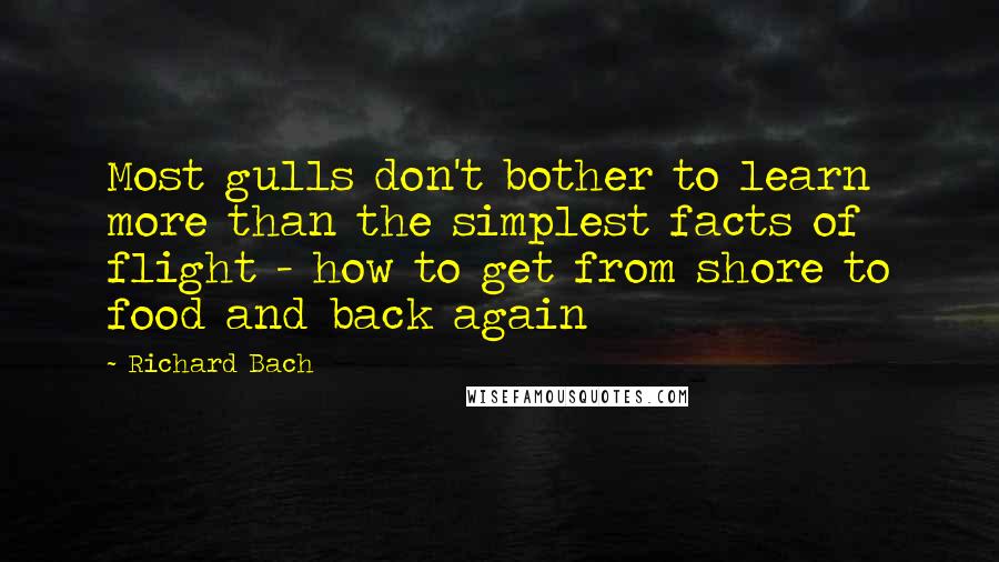 Richard Bach Quotes: Most gulls don't bother to learn more than the simplest facts of flight - how to get from shore to food and back again