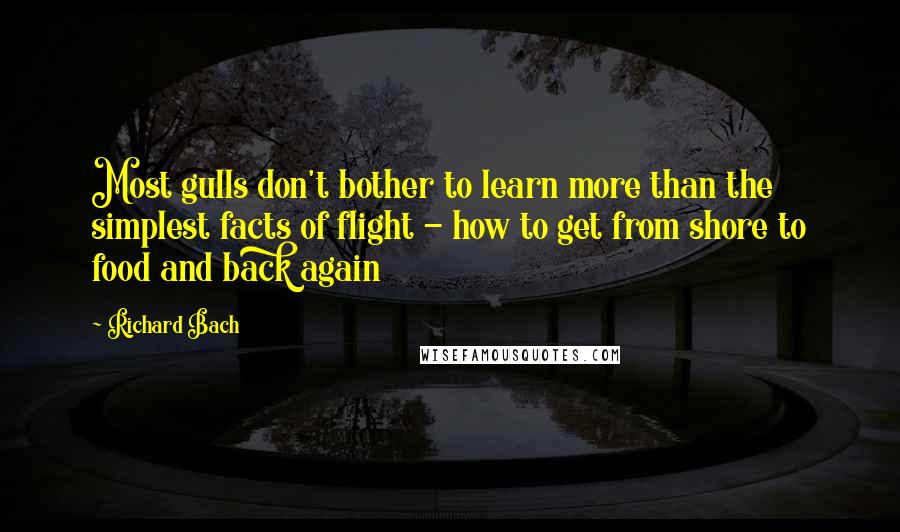 Richard Bach Quotes: Most gulls don't bother to learn more than the simplest facts of flight - how to get from shore to food and back again