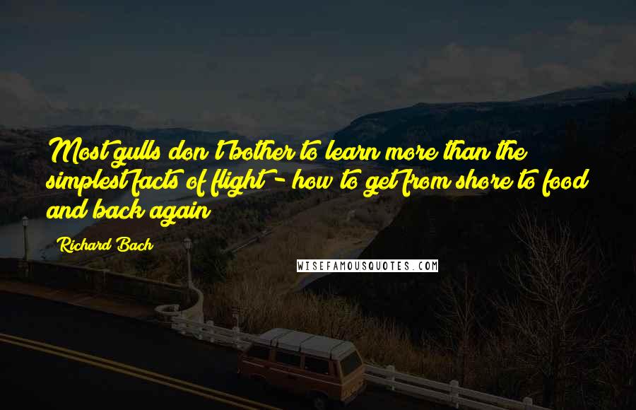 Richard Bach Quotes: Most gulls don't bother to learn more than the simplest facts of flight - how to get from shore to food and back again