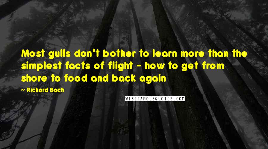 Richard Bach Quotes: Most gulls don't bother to learn more than the simplest facts of flight - how to get from shore to food and back again