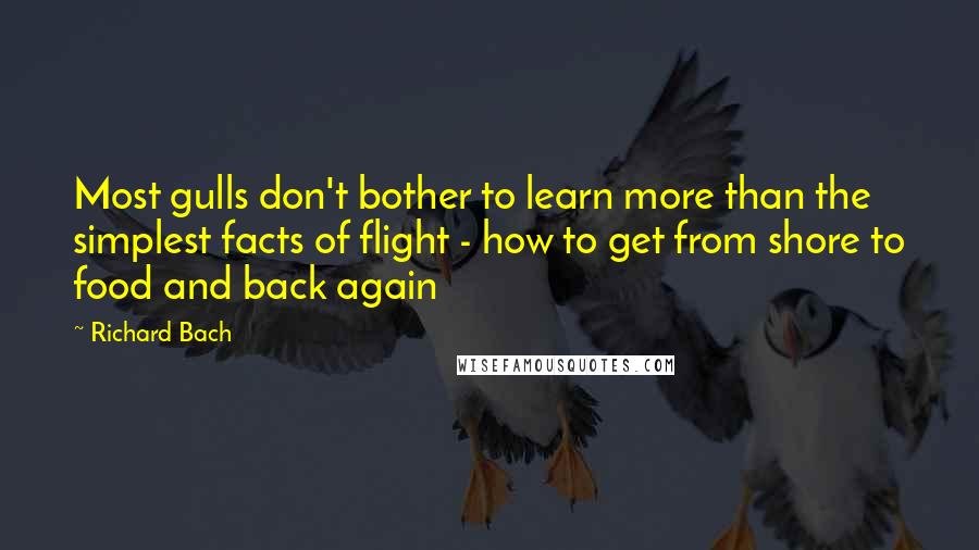 Richard Bach Quotes: Most gulls don't bother to learn more than the simplest facts of flight - how to get from shore to food and back again