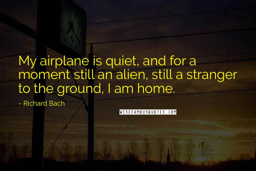 Richard Bach Quotes: My airplane is quiet, and for a moment still an alien, still a stranger to the ground, I am home.