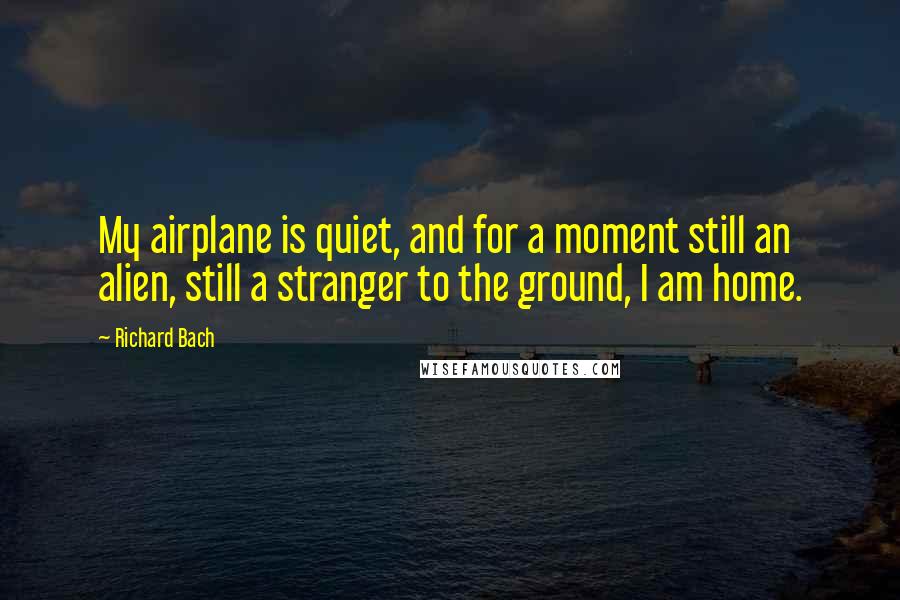Richard Bach Quotes: My airplane is quiet, and for a moment still an alien, still a stranger to the ground, I am home.