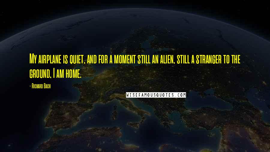 Richard Bach Quotes: My airplane is quiet, and for a moment still an alien, still a stranger to the ground, I am home.