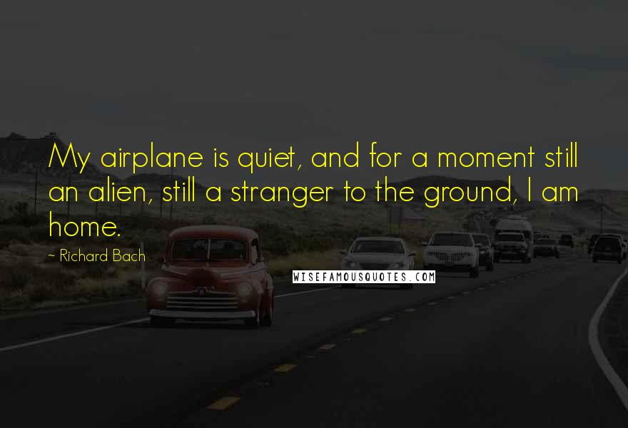 Richard Bach Quotes: My airplane is quiet, and for a moment still an alien, still a stranger to the ground, I am home.