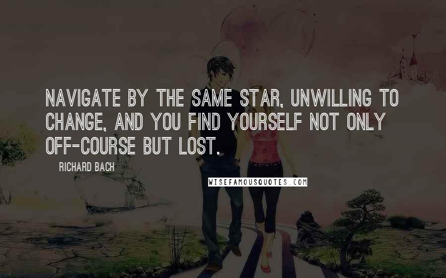 Richard Bach Quotes: Navigate by the same star, unwilling to change, and you find yourself not only off-course but lost.