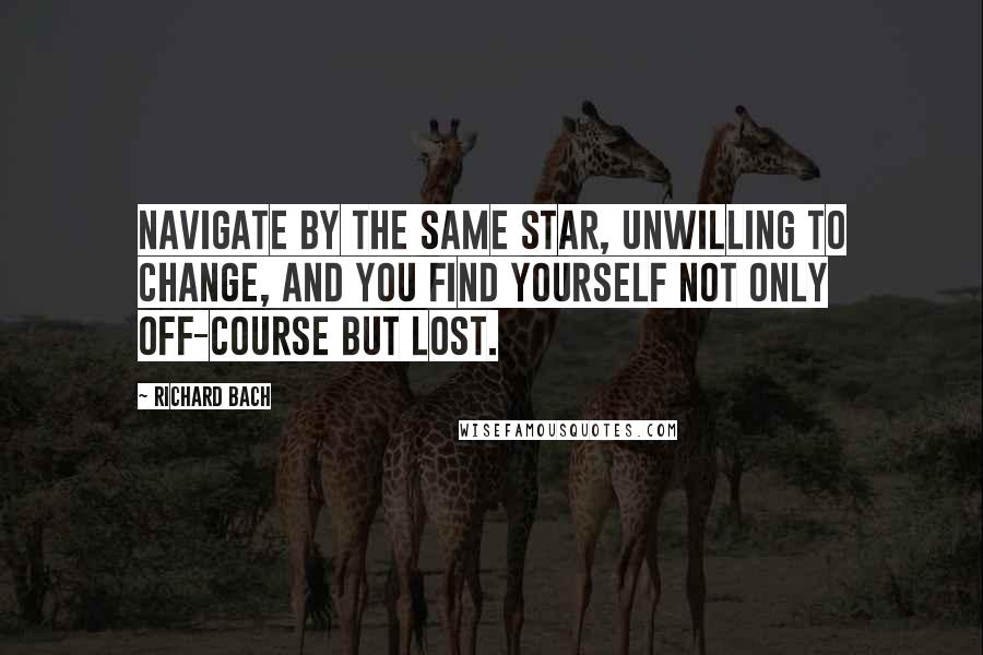 Richard Bach Quotes: Navigate by the same star, unwilling to change, and you find yourself not only off-course but lost.