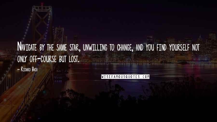 Richard Bach Quotes: Navigate by the same star, unwilling to change, and you find yourself not only off-course but lost.