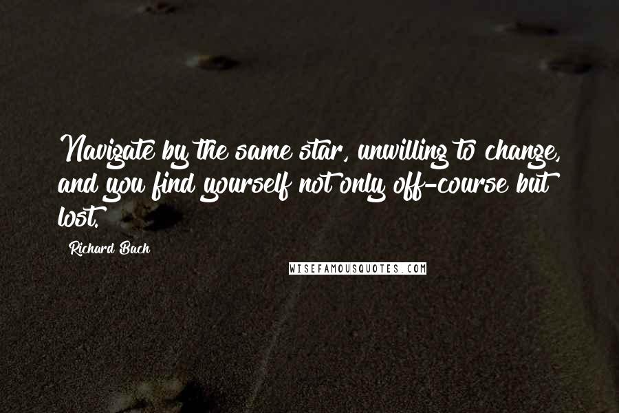 Richard Bach Quotes: Navigate by the same star, unwilling to change, and you find yourself not only off-course but lost.