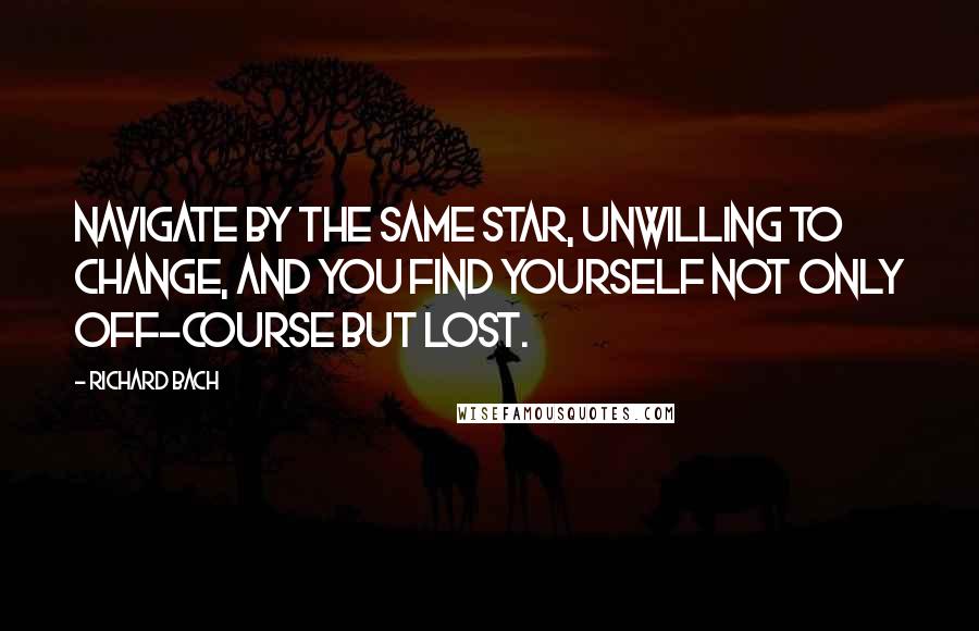 Richard Bach Quotes: Navigate by the same star, unwilling to change, and you find yourself not only off-course but lost.