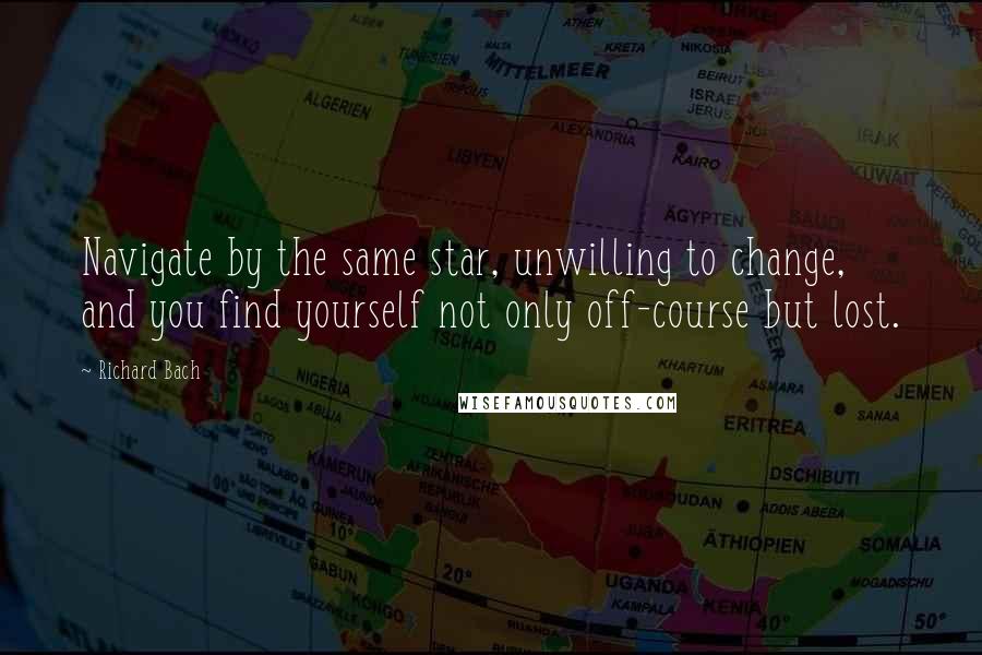Richard Bach Quotes: Navigate by the same star, unwilling to change, and you find yourself not only off-course but lost.