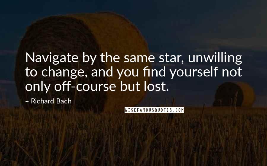 Richard Bach Quotes: Navigate by the same star, unwilling to change, and you find yourself not only off-course but lost.