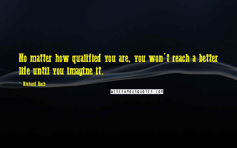 Richard Bach Quotes: No matter how qualified you are, you won't reach a better life until you imagine it.