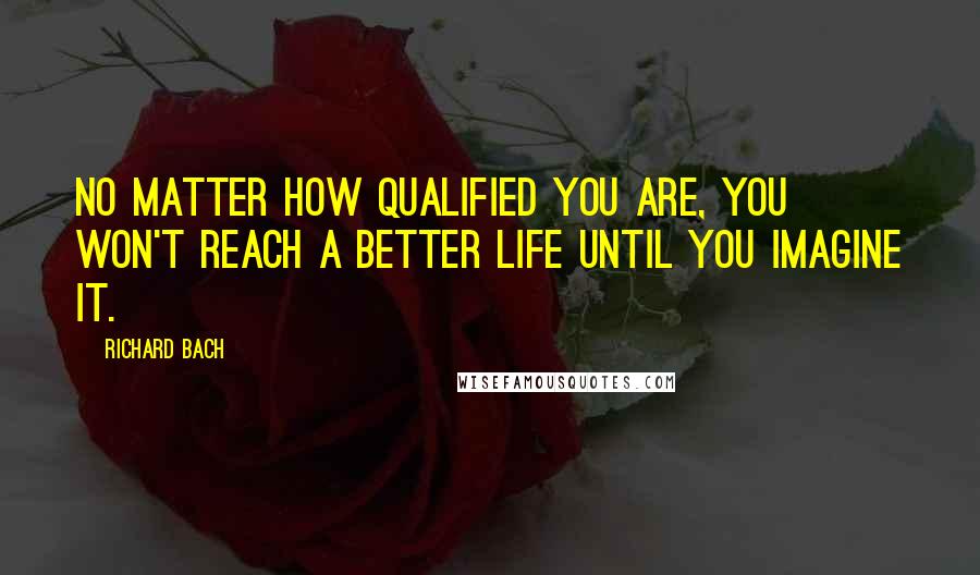 Richard Bach Quotes: No matter how qualified you are, you won't reach a better life until you imagine it.