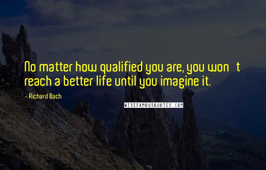 Richard Bach Quotes: No matter how qualified you are, you won't reach a better life until you imagine it.