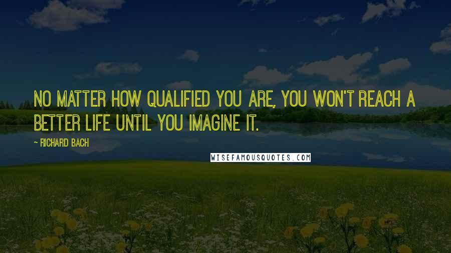 Richard Bach Quotes: No matter how qualified you are, you won't reach a better life until you imagine it.