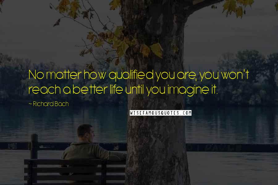 Richard Bach Quotes: No matter how qualified you are, you won't reach a better life until you imagine it.