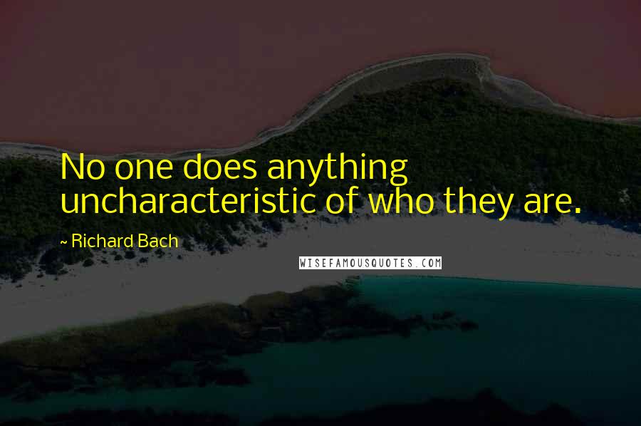 Richard Bach Quotes: No one does anything uncharacteristic of who they are.