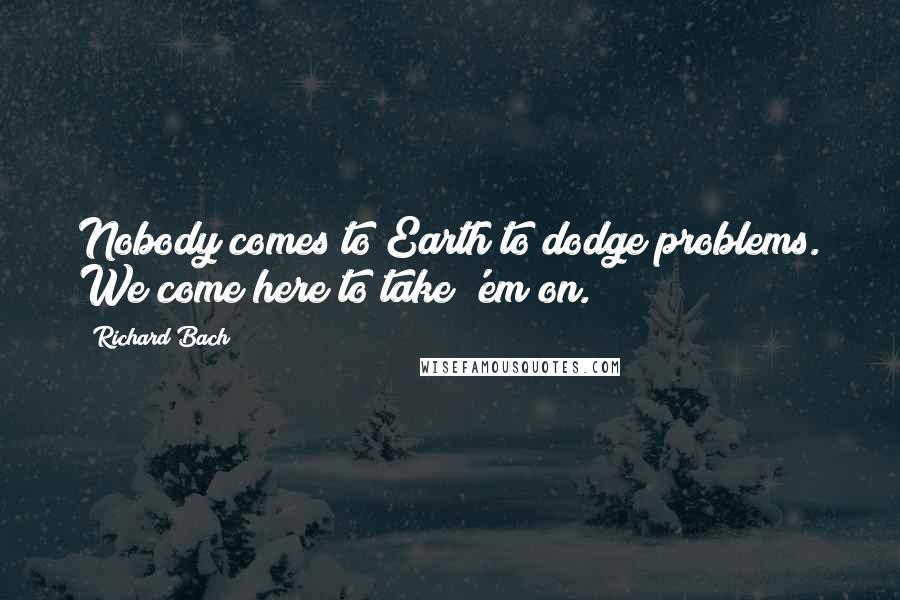 Richard Bach Quotes: Nobody comes to Earth to dodge problems. We come here to take 'em on.