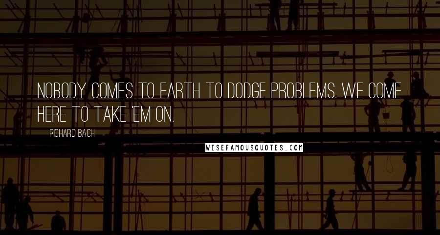 Richard Bach Quotes: Nobody comes to Earth to dodge problems. We come here to take 'em on.