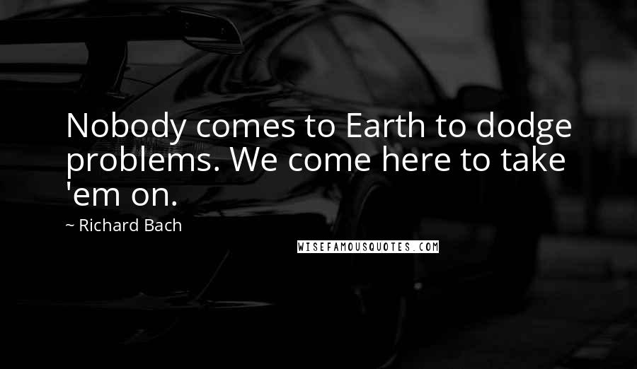 Richard Bach Quotes: Nobody comes to Earth to dodge problems. We come here to take 'em on.