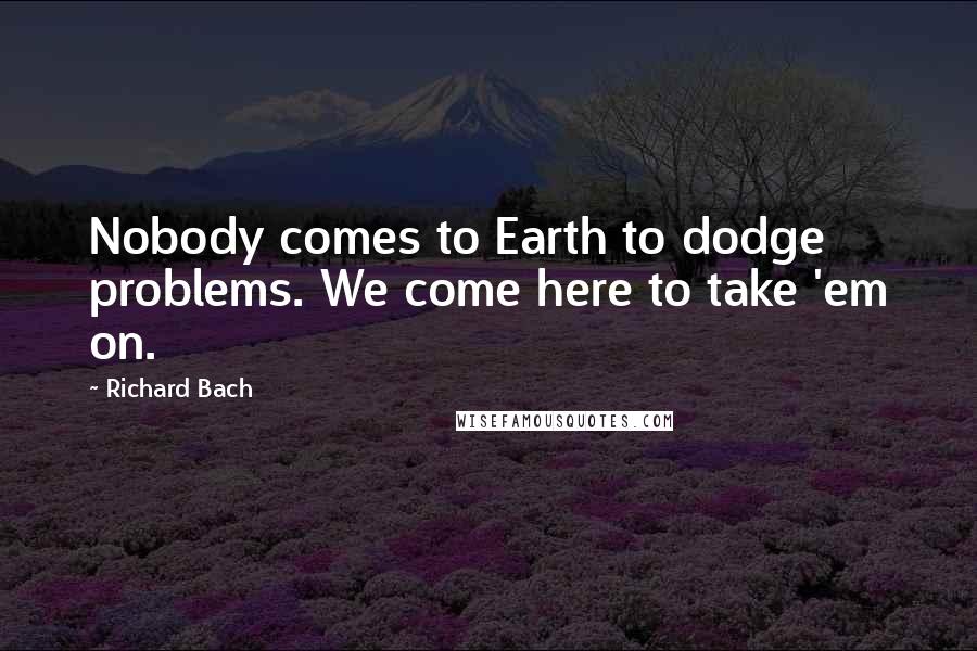 Richard Bach Quotes: Nobody comes to Earth to dodge problems. We come here to take 'em on.