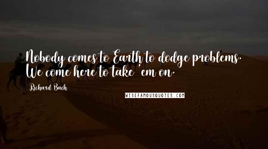 Richard Bach Quotes: Nobody comes to Earth to dodge problems. We come here to take 'em on.