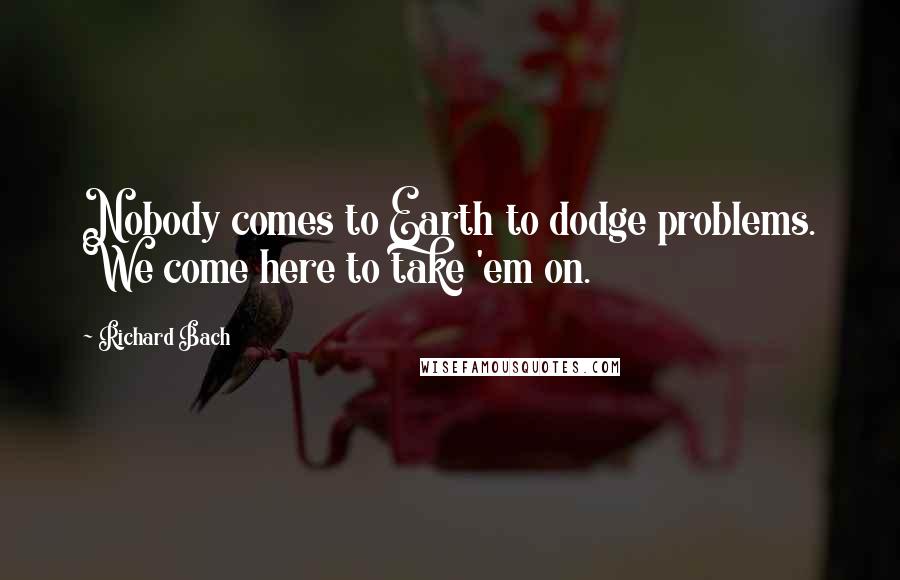 Richard Bach Quotes: Nobody comes to Earth to dodge problems. We come here to take 'em on.