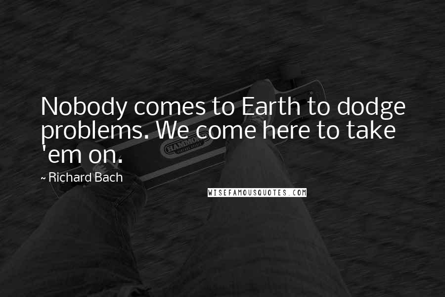 Richard Bach Quotes: Nobody comes to Earth to dodge problems. We come here to take 'em on.