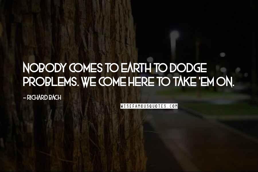 Richard Bach Quotes: Nobody comes to Earth to dodge problems. We come here to take 'em on.