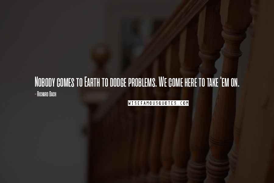 Richard Bach Quotes: Nobody comes to Earth to dodge problems. We come here to take 'em on.
