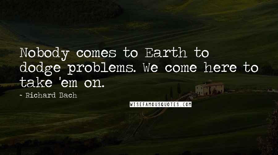 Richard Bach Quotes: Nobody comes to Earth to dodge problems. We come here to take 'em on.