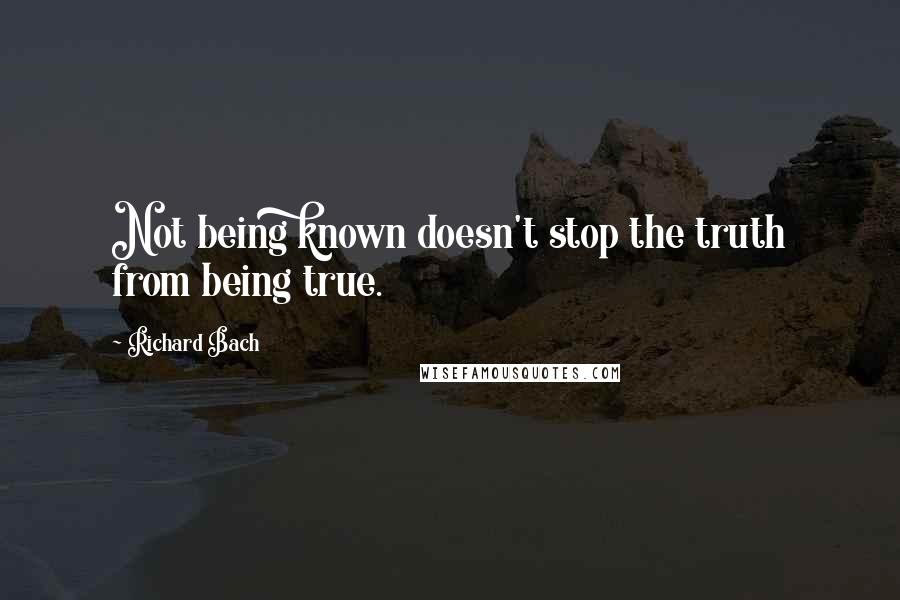 Richard Bach Quotes: Not being known doesn't stop the truth from being true.