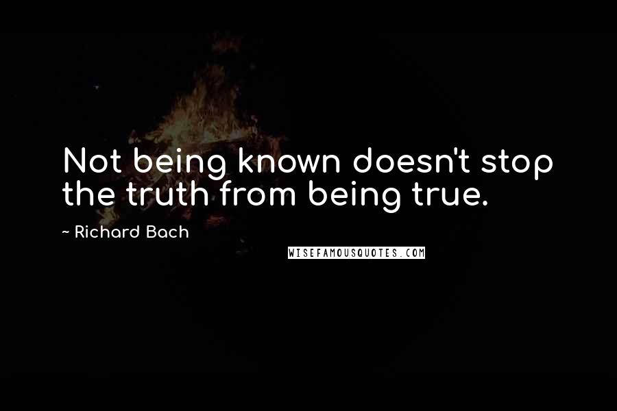 Richard Bach Quotes: Not being known doesn't stop the truth from being true.