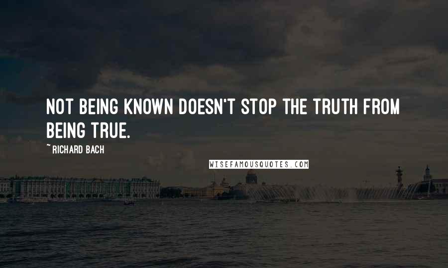 Richard Bach Quotes: Not being known doesn't stop the truth from being true.