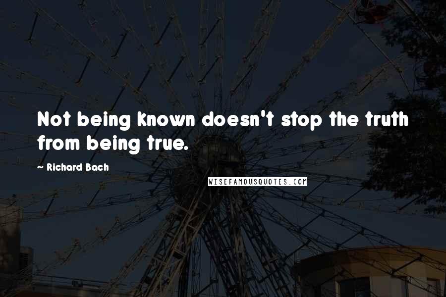 Richard Bach Quotes: Not being known doesn't stop the truth from being true.