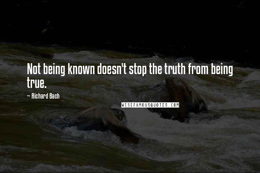 Richard Bach Quotes: Not being known doesn't stop the truth from being true.