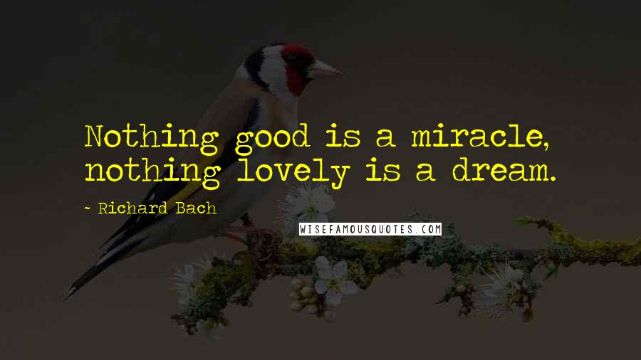 Richard Bach Quotes: Nothing good is a miracle, nothing lovely is a dream.