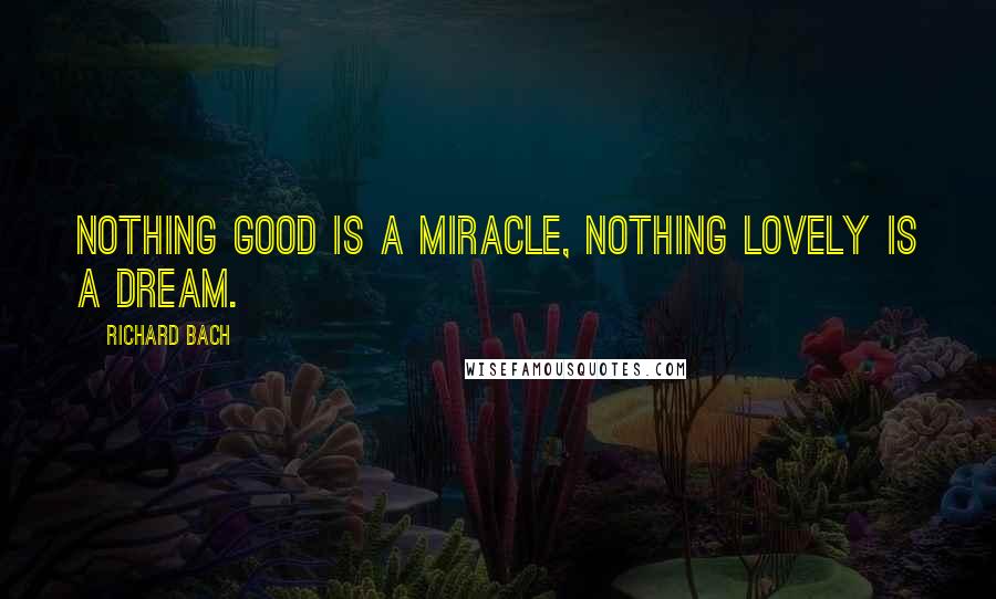 Richard Bach Quotes: Nothing good is a miracle, nothing lovely is a dream.