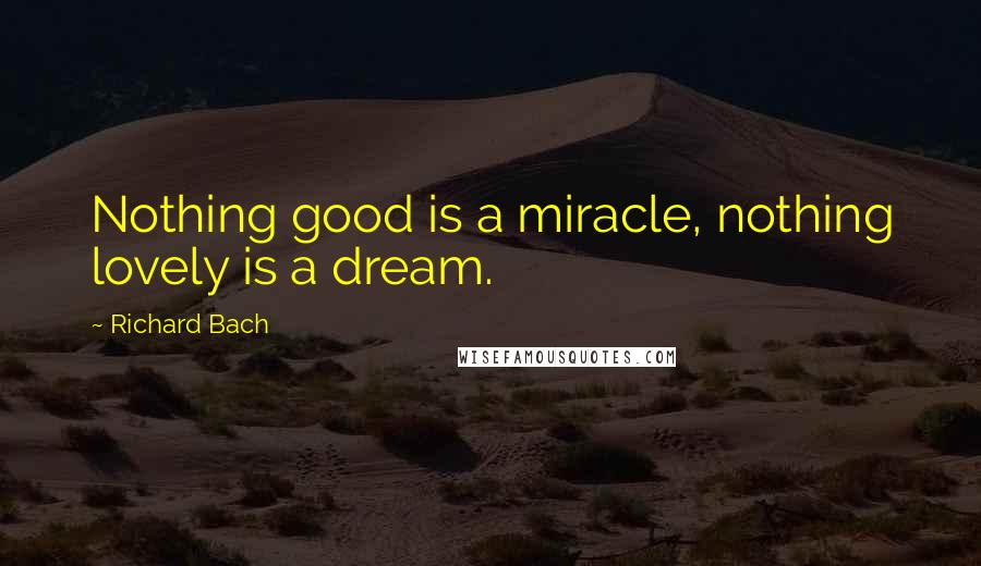 Richard Bach Quotes: Nothing good is a miracle, nothing lovely is a dream.