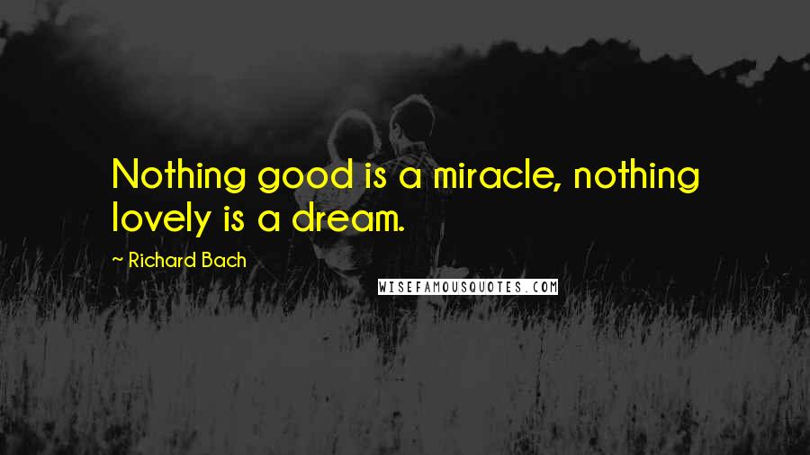 Richard Bach Quotes: Nothing good is a miracle, nothing lovely is a dream.