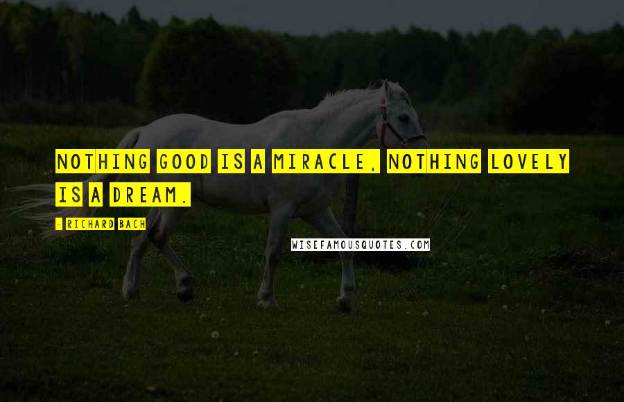 Richard Bach Quotes: Nothing good is a miracle, nothing lovely is a dream.