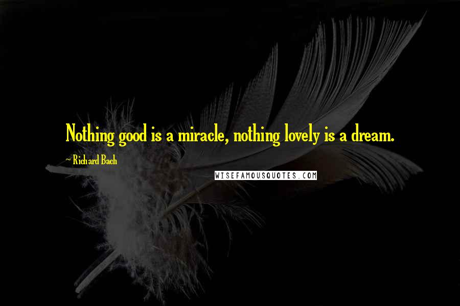 Richard Bach Quotes: Nothing good is a miracle, nothing lovely is a dream.