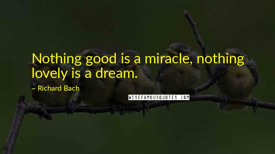 Richard Bach Quotes: Nothing good is a miracle, nothing lovely is a dream.