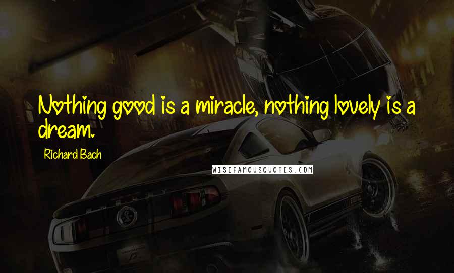 Richard Bach Quotes: Nothing good is a miracle, nothing lovely is a dream.