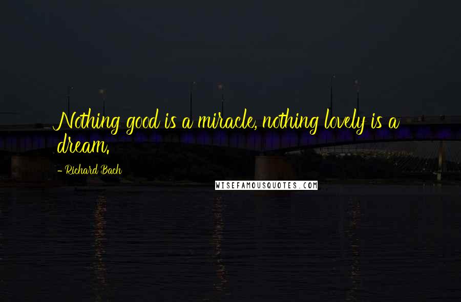 Richard Bach Quotes: Nothing good is a miracle, nothing lovely is a dream.