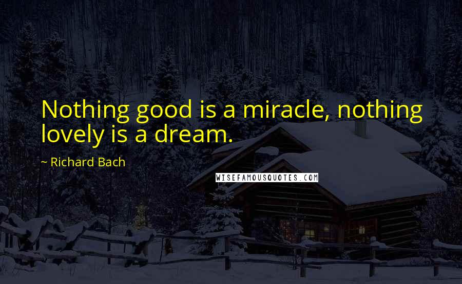 Richard Bach Quotes: Nothing good is a miracle, nothing lovely is a dream.