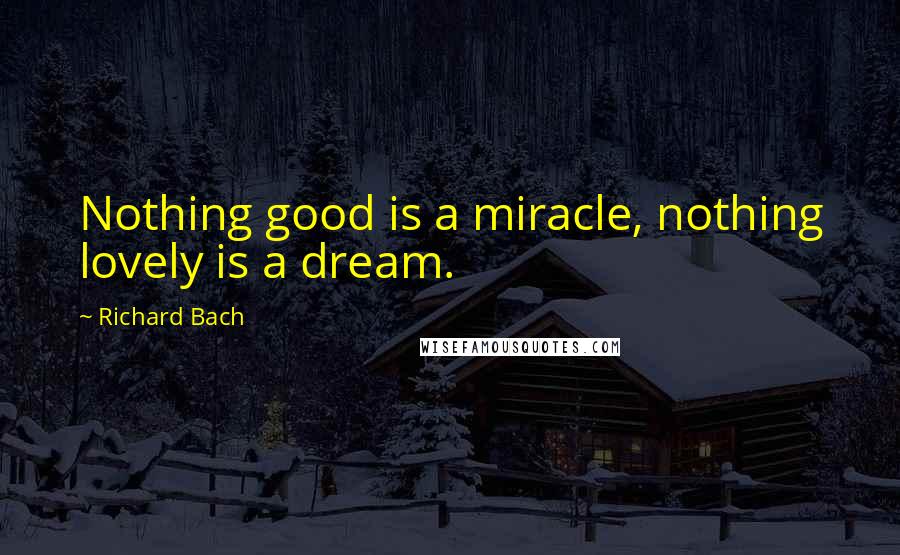 Richard Bach Quotes: Nothing good is a miracle, nothing lovely is a dream.