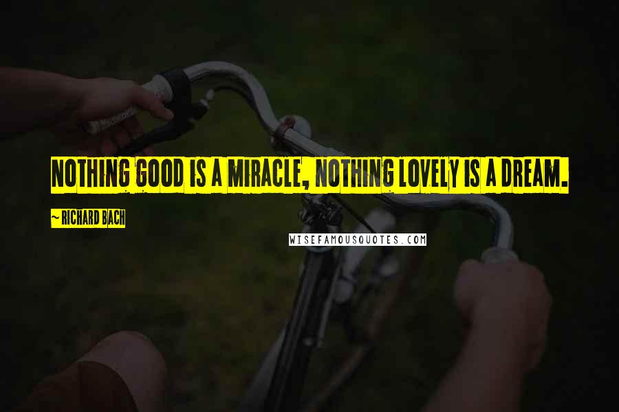 Richard Bach Quotes: Nothing good is a miracle, nothing lovely is a dream.