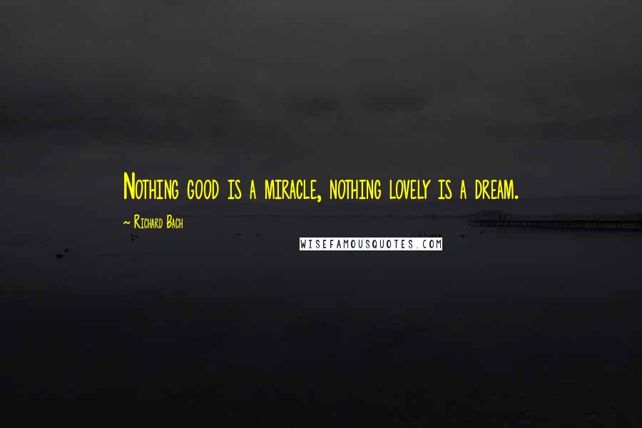 Richard Bach Quotes: Nothing good is a miracle, nothing lovely is a dream.